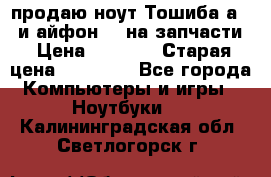 продаю ноут.Тошиба а210 и айфон 4s на запчасти › Цена ­ 1 500 › Старая цена ­ 32 000 - Все города Компьютеры и игры » Ноутбуки   . Калининградская обл.,Светлогорск г.